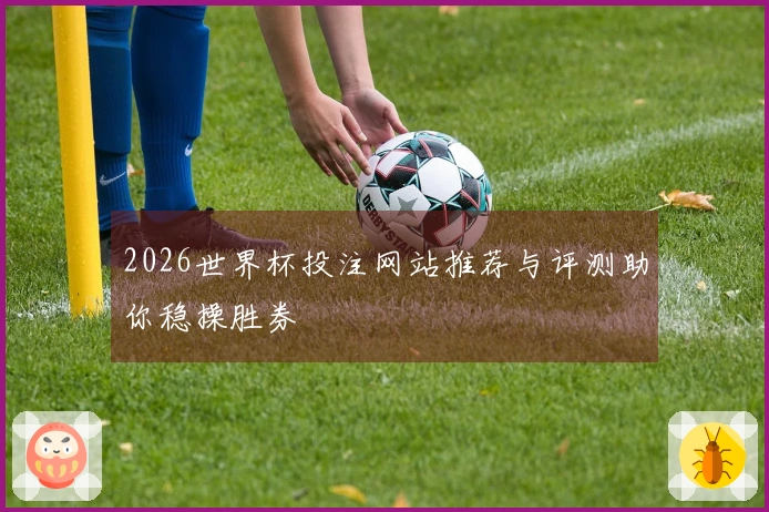 2026世界杯投注网站推荐与评测助你稳操胜券