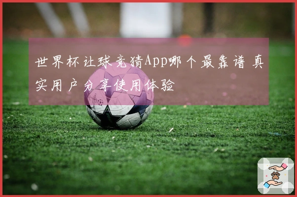 世界杯让球竞猜App哪个最靠谱 真实用户分享使用体验