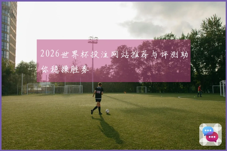 2026世界杯投注网站推荐与评测助你稳操胜券