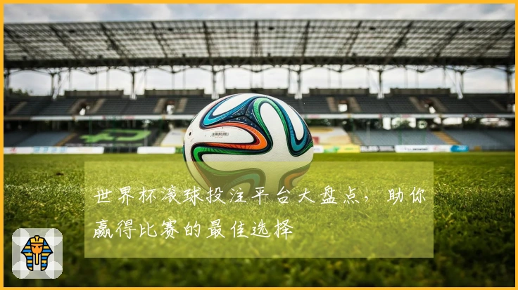 世界杯滚球投注平台大盘点，助你赢得比赛的最佳选择