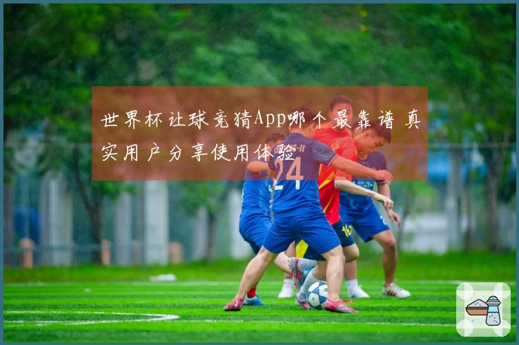 世界杯让球竞猜App哪个最靠谱 真实用户分享使用体验